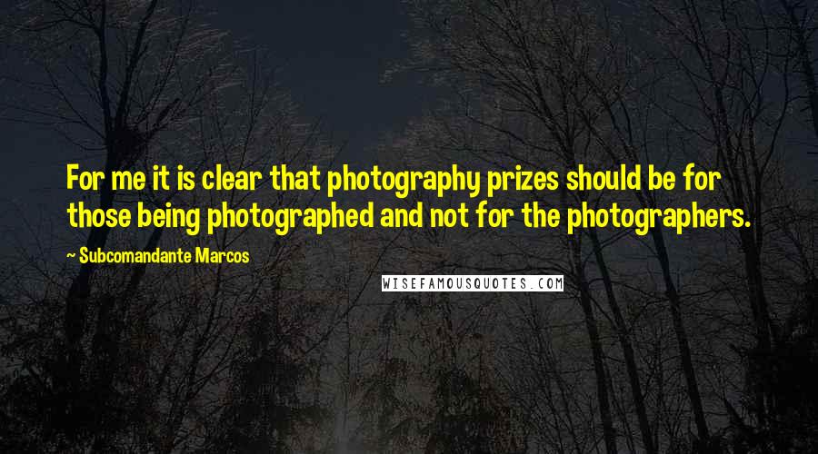 Subcomandante Marcos Quotes: For me it is clear that photography prizes should be for those being photographed and not for the photographers.