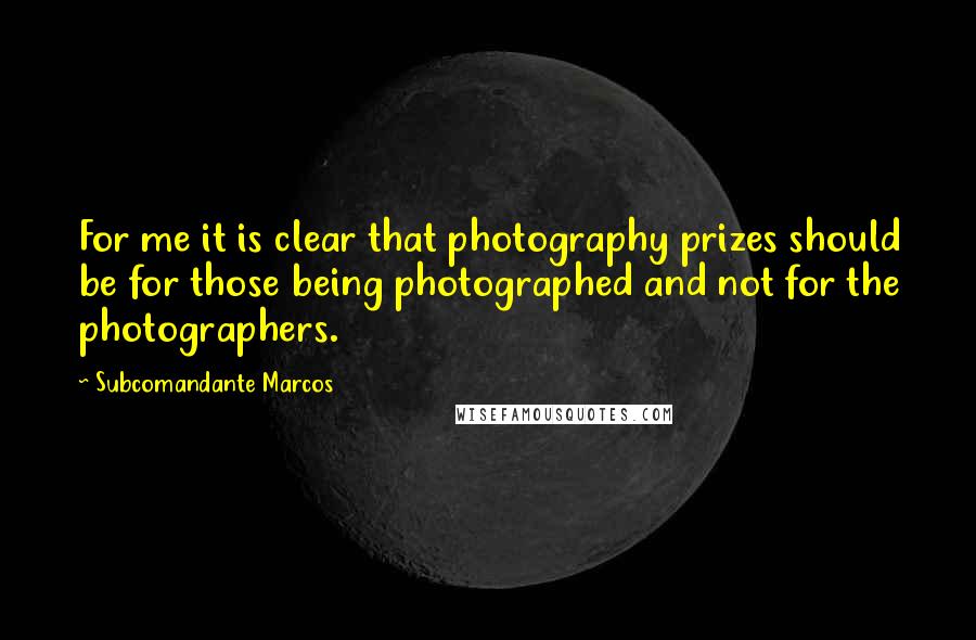 Subcomandante Marcos Quotes: For me it is clear that photography prizes should be for those being photographed and not for the photographers.