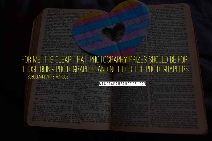 Subcomandante Marcos Quotes: For me it is clear that photography prizes should be for those being photographed and not for the photographers.