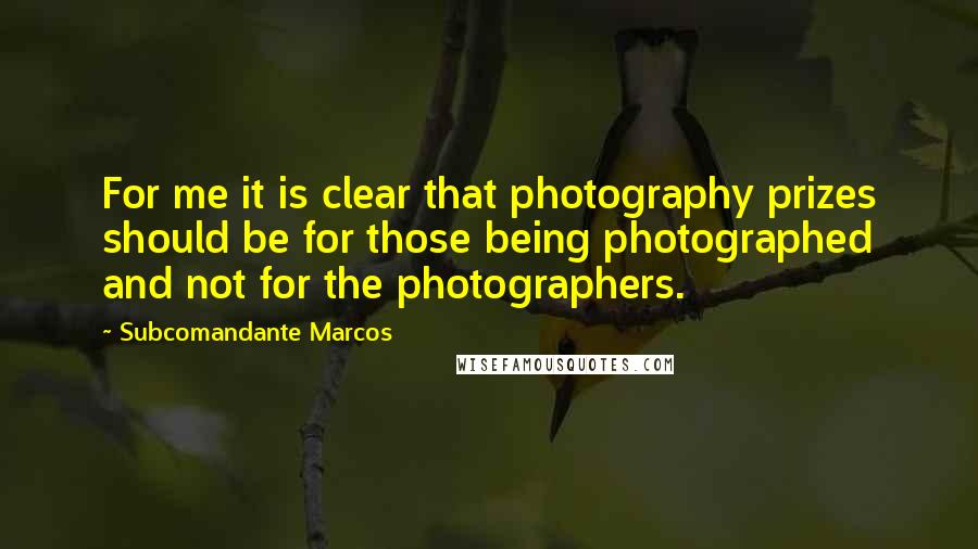 Subcomandante Marcos Quotes: For me it is clear that photography prizes should be for those being photographed and not for the photographers.