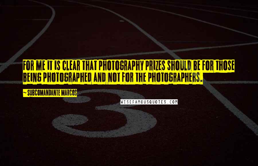 Subcomandante Marcos Quotes: For me it is clear that photography prizes should be for those being photographed and not for the photographers.