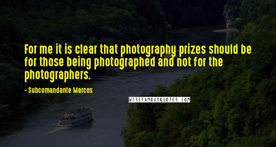 Subcomandante Marcos Quotes: For me it is clear that photography prizes should be for those being photographed and not for the photographers.