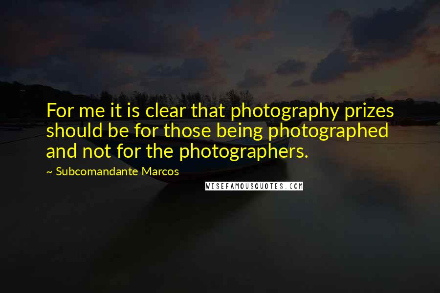 Subcomandante Marcos Quotes: For me it is clear that photography prizes should be for those being photographed and not for the photographers.