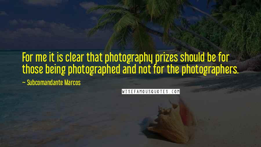 Subcomandante Marcos Quotes: For me it is clear that photography prizes should be for those being photographed and not for the photographers.