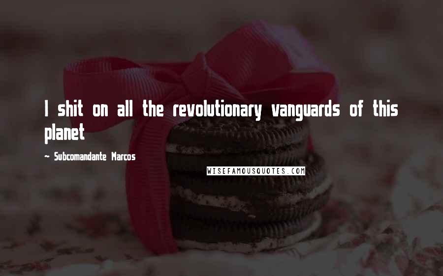 Subcomandante Marcos Quotes: I shit on all the revolutionary vanguards of this planet
