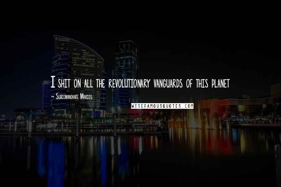 Subcomandante Marcos Quotes: I shit on all the revolutionary vanguards of this planet