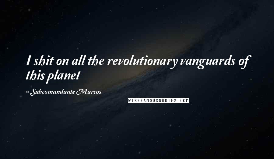 Subcomandante Marcos Quotes: I shit on all the revolutionary vanguards of this planet