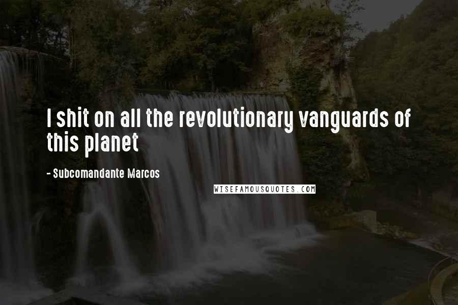 Subcomandante Marcos Quotes: I shit on all the revolutionary vanguards of this planet