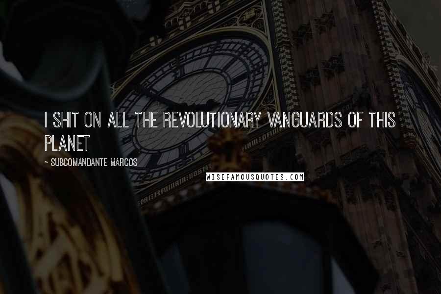 Subcomandante Marcos Quotes: I shit on all the revolutionary vanguards of this planet