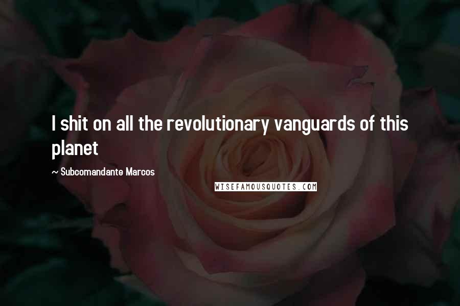 Subcomandante Marcos Quotes: I shit on all the revolutionary vanguards of this planet