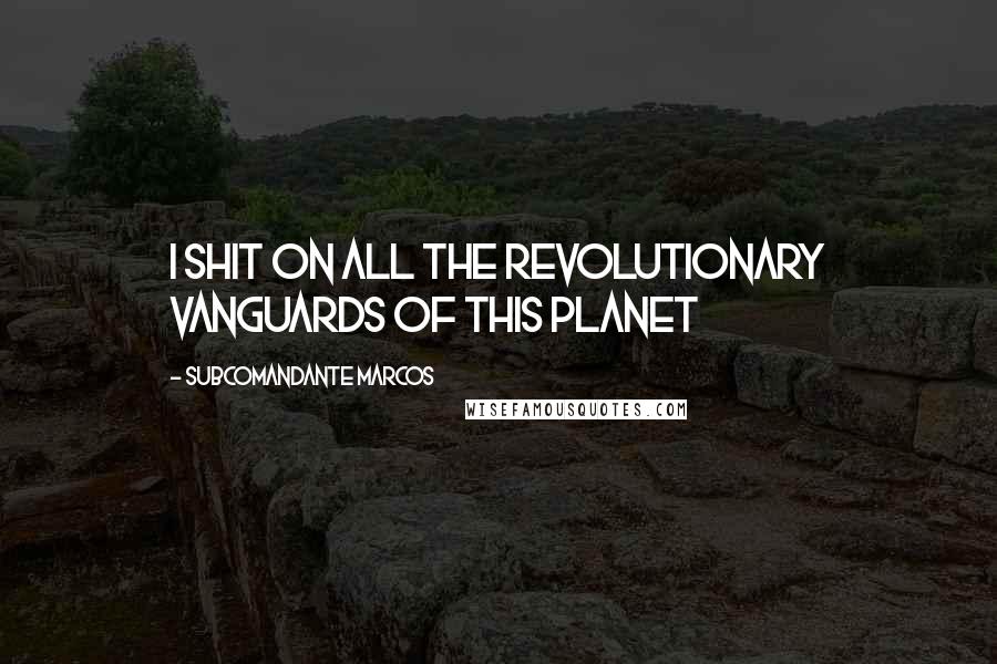 Subcomandante Marcos Quotes: I shit on all the revolutionary vanguards of this planet