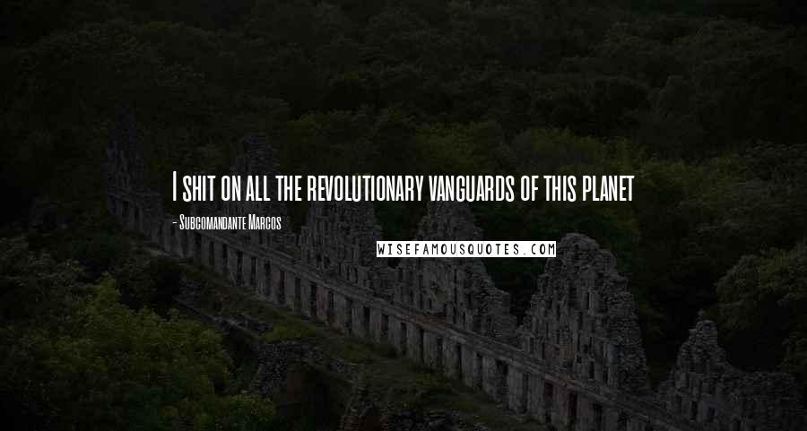 Subcomandante Marcos Quotes: I shit on all the revolutionary vanguards of this planet