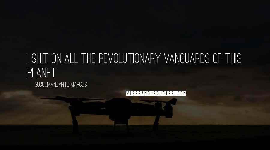 Subcomandante Marcos Quotes: I shit on all the revolutionary vanguards of this planet
