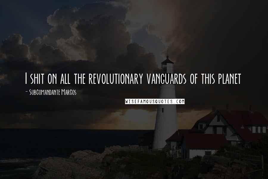 Subcomandante Marcos Quotes: I shit on all the revolutionary vanguards of this planet