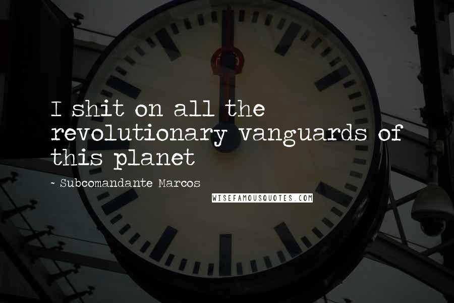 Subcomandante Marcos Quotes: I shit on all the revolutionary vanguards of this planet