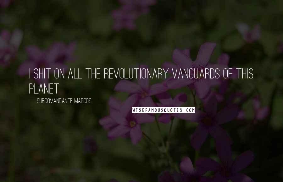 Subcomandante Marcos Quotes: I shit on all the revolutionary vanguards of this planet
