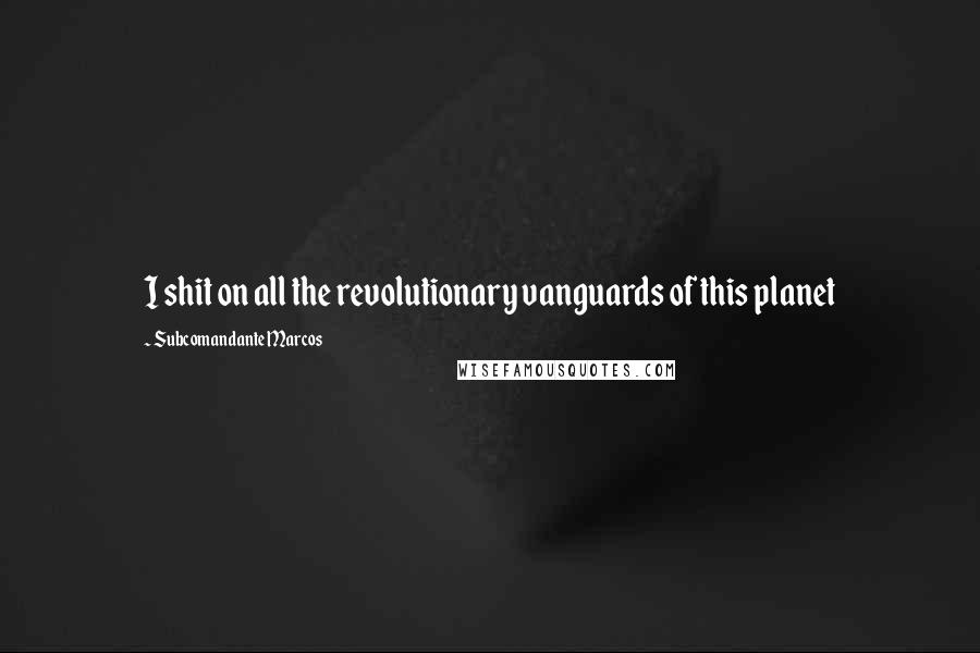 Subcomandante Marcos Quotes: I shit on all the revolutionary vanguards of this planet