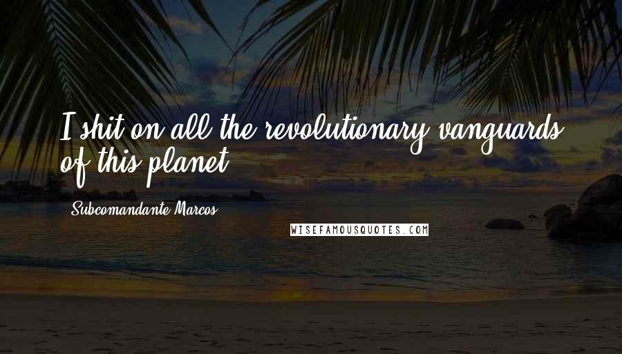 Subcomandante Marcos Quotes: I shit on all the revolutionary vanguards of this planet
