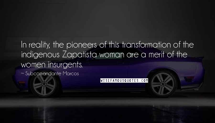 Subcomandante Marcos Quotes: In reality, the pioneers of this transformation of the indigenous Zapatista woman are a merit of the women insurgents.