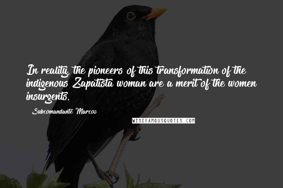 Subcomandante Marcos Quotes: In reality, the pioneers of this transformation of the indigenous Zapatista woman are a merit of the women insurgents.