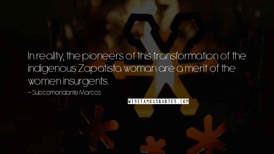 Subcomandante Marcos Quotes: In reality, the pioneers of this transformation of the indigenous Zapatista woman are a merit of the women insurgents.