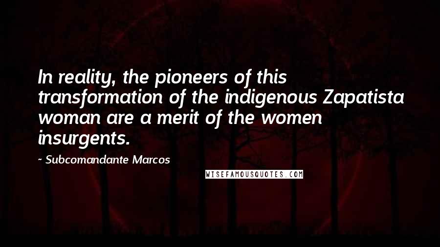 Subcomandante Marcos Quotes: In reality, the pioneers of this transformation of the indigenous Zapatista woman are a merit of the women insurgents.