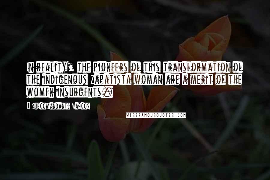 Subcomandante Marcos Quotes: In reality, the pioneers of this transformation of the indigenous Zapatista woman are a merit of the women insurgents.