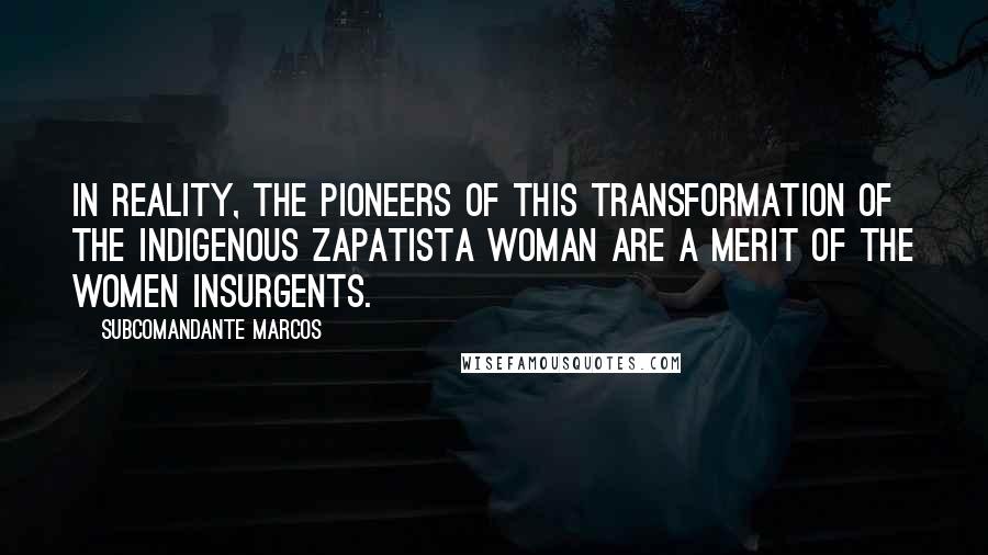 Subcomandante Marcos Quotes: In reality, the pioneers of this transformation of the indigenous Zapatista woman are a merit of the women insurgents.
