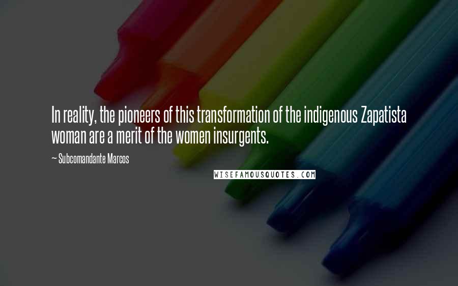 Subcomandante Marcos Quotes: In reality, the pioneers of this transformation of the indigenous Zapatista woman are a merit of the women insurgents.