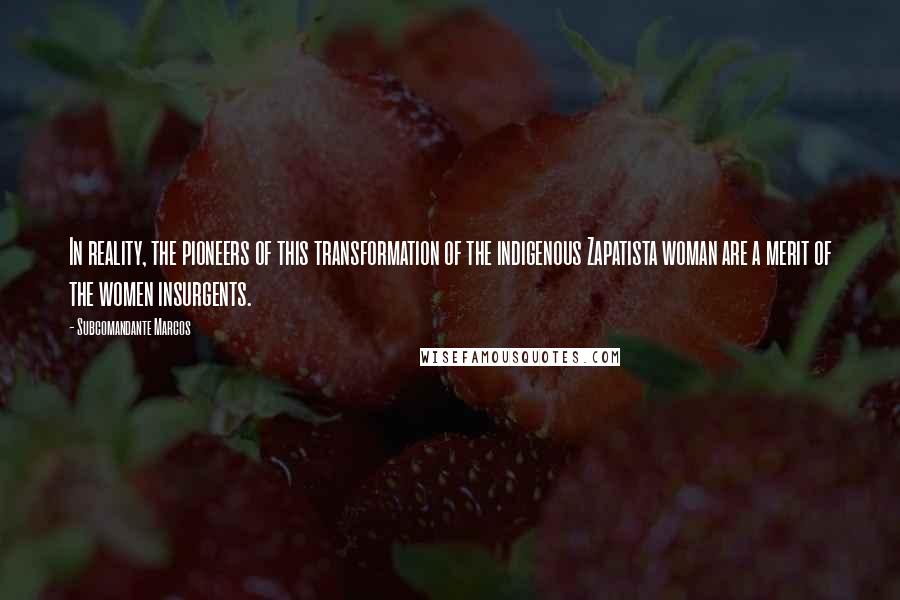 Subcomandante Marcos Quotes: In reality, the pioneers of this transformation of the indigenous Zapatista woman are a merit of the women insurgents.