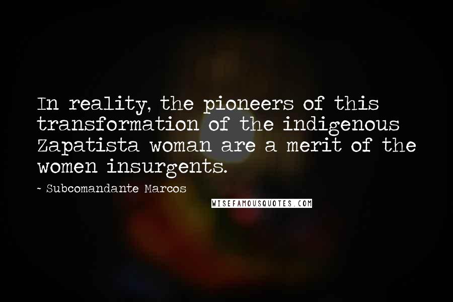 Subcomandante Marcos Quotes: In reality, the pioneers of this transformation of the indigenous Zapatista woman are a merit of the women insurgents.