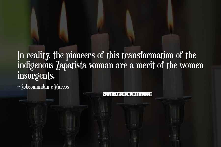 Subcomandante Marcos Quotes: In reality, the pioneers of this transformation of the indigenous Zapatista woman are a merit of the women insurgents.
