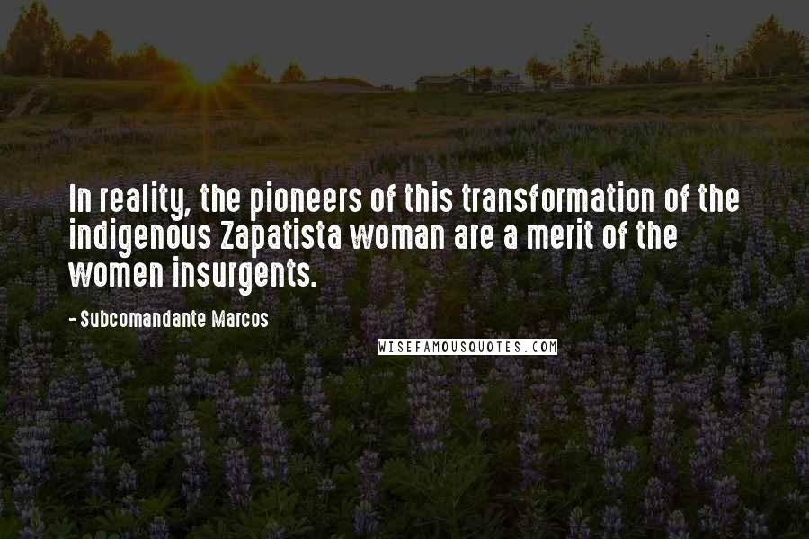 Subcomandante Marcos Quotes: In reality, the pioneers of this transformation of the indigenous Zapatista woman are a merit of the women insurgents.