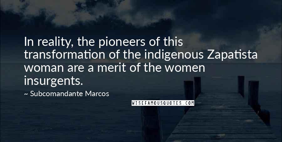 Subcomandante Marcos Quotes: In reality, the pioneers of this transformation of the indigenous Zapatista woman are a merit of the women insurgents.