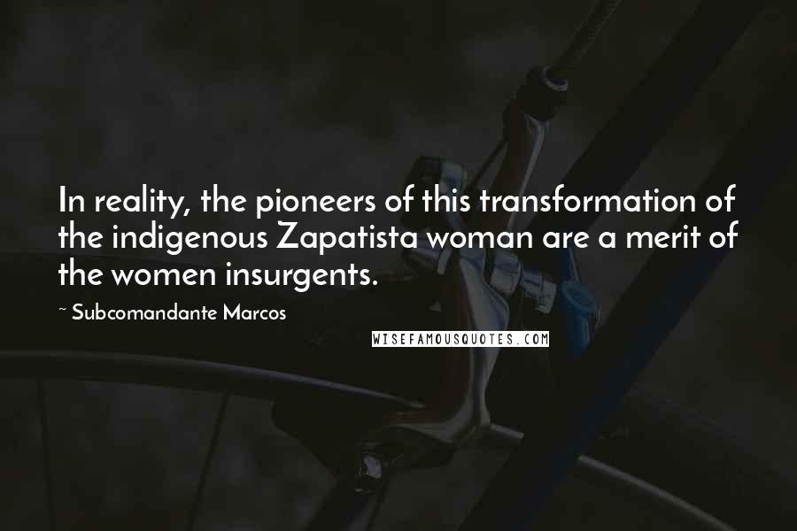 Subcomandante Marcos Quotes: In reality, the pioneers of this transformation of the indigenous Zapatista woman are a merit of the women insurgents.