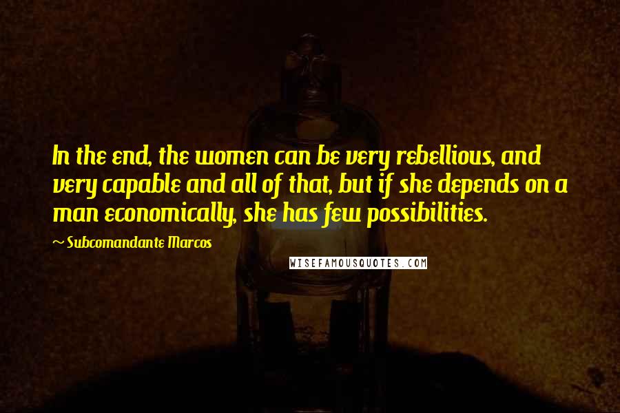 Subcomandante Marcos Quotes: In the end, the women can be very rebellious, and very capable and all of that, but if she depends on a man economically, she has few possibilities.