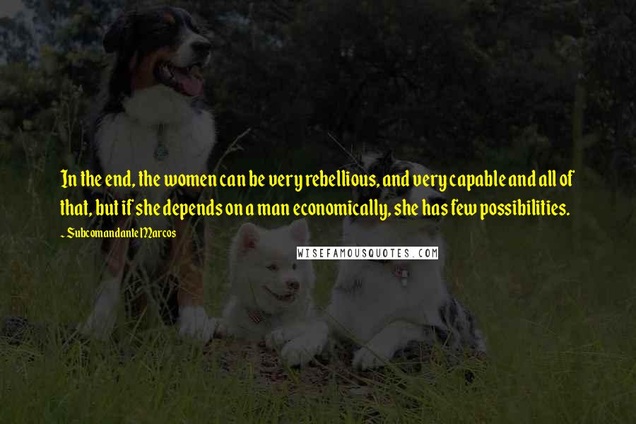 Subcomandante Marcos Quotes: In the end, the women can be very rebellious, and very capable and all of that, but if she depends on a man economically, she has few possibilities.