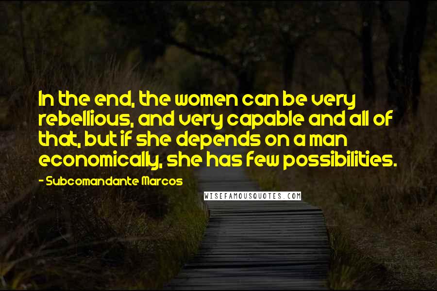 Subcomandante Marcos Quotes: In the end, the women can be very rebellious, and very capable and all of that, but if she depends on a man economically, she has few possibilities.