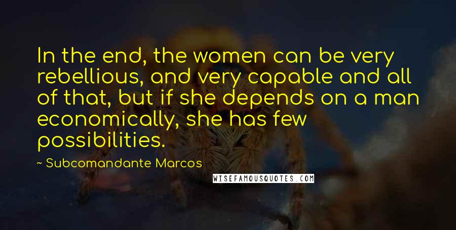 Subcomandante Marcos Quotes: In the end, the women can be very rebellious, and very capable and all of that, but if she depends on a man economically, she has few possibilities.
