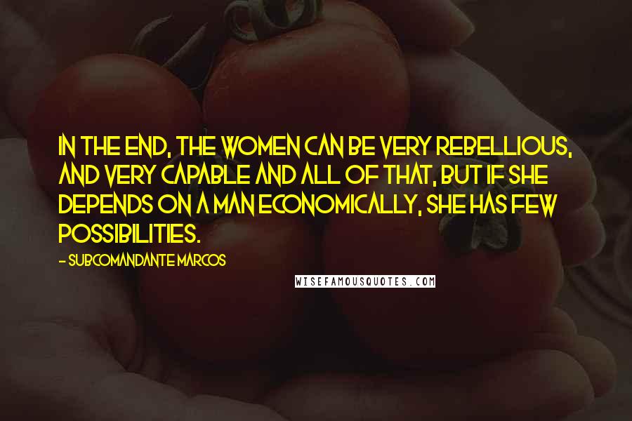 Subcomandante Marcos Quotes: In the end, the women can be very rebellious, and very capable and all of that, but if she depends on a man economically, she has few possibilities.