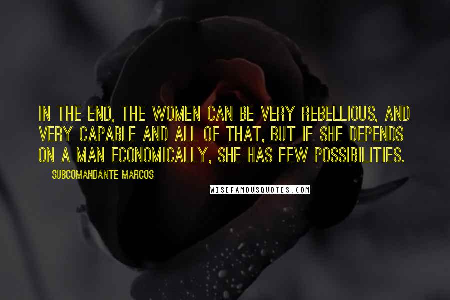 Subcomandante Marcos Quotes: In the end, the women can be very rebellious, and very capable and all of that, but if she depends on a man economically, she has few possibilities.