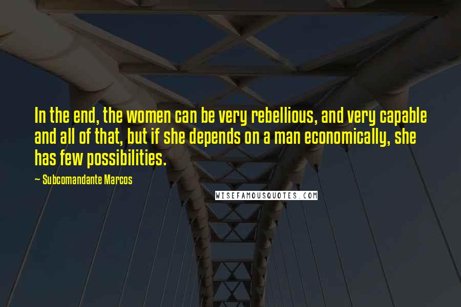 Subcomandante Marcos Quotes: In the end, the women can be very rebellious, and very capable and all of that, but if she depends on a man economically, she has few possibilities.