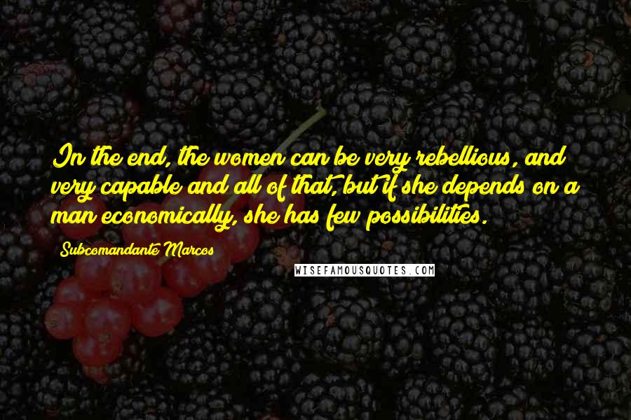 Subcomandante Marcos Quotes: In the end, the women can be very rebellious, and very capable and all of that, but if she depends on a man economically, she has few possibilities.