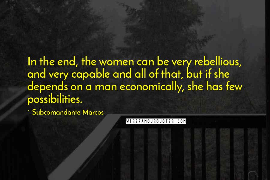 Subcomandante Marcos Quotes: In the end, the women can be very rebellious, and very capable and all of that, but if she depends on a man economically, she has few possibilities.