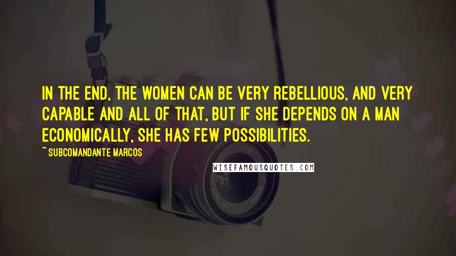 Subcomandante Marcos Quotes: In the end, the women can be very rebellious, and very capable and all of that, but if she depends on a man economically, she has few possibilities.