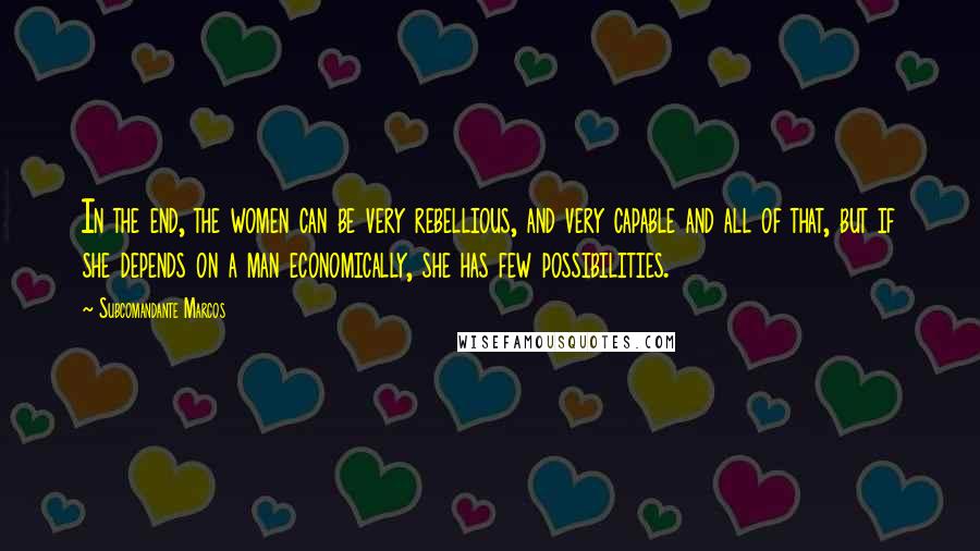 Subcomandante Marcos Quotes: In the end, the women can be very rebellious, and very capable and all of that, but if she depends on a man economically, she has few possibilities.