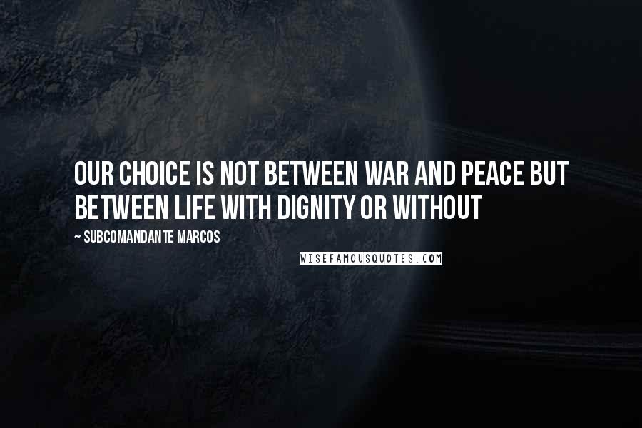 Subcomandante Marcos Quotes: Our choice is not between war and peace but between life with dignity or without