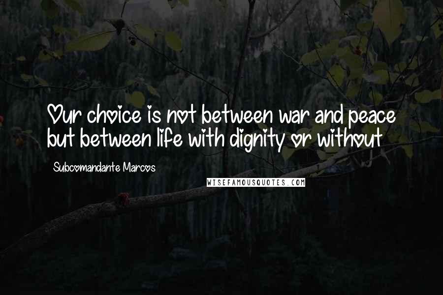 Subcomandante Marcos Quotes: Our choice is not between war and peace but between life with dignity or without