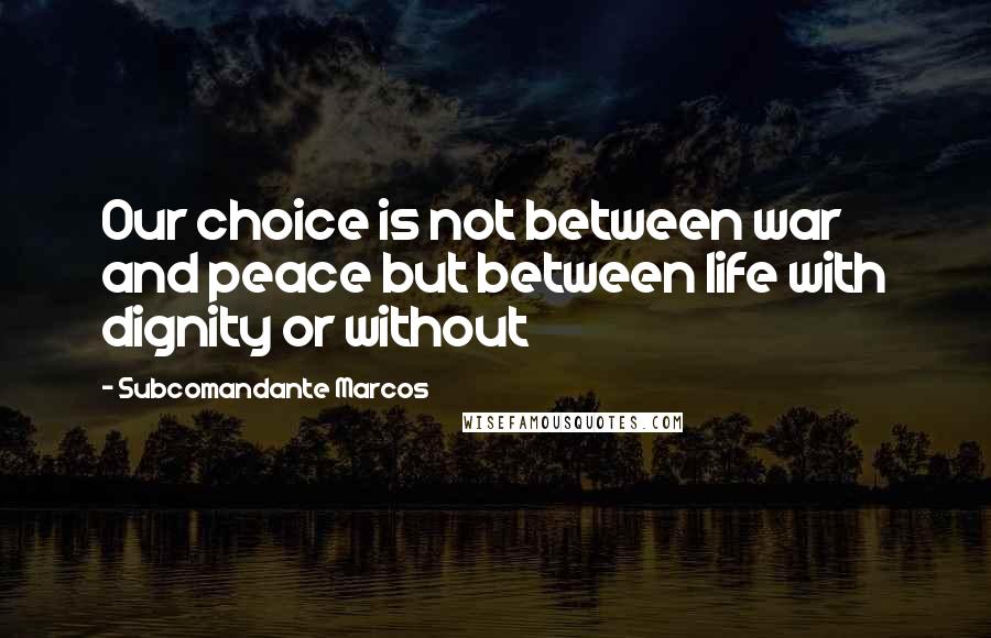 Subcomandante Marcos Quotes: Our choice is not between war and peace but between life with dignity or without