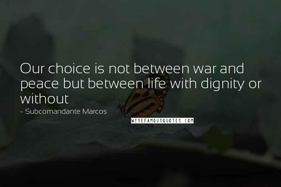 Subcomandante Marcos Quotes: Our choice is not between war and peace but between life with dignity or without